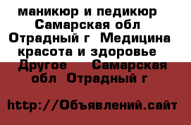 маникюр и педикюр - Самарская обл., Отрадный г. Медицина, красота и здоровье » Другое   . Самарская обл.,Отрадный г.